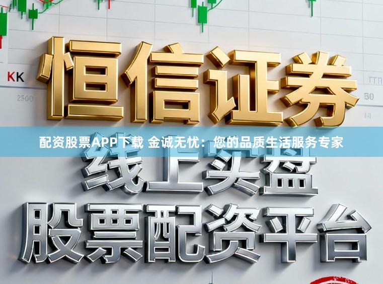 配资股票APP下载 金诚无忧：您的品质生活服务专家
