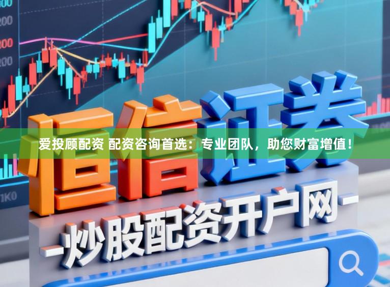 爱投顾配资 配资咨询首选：专业团队，助您财富增值！