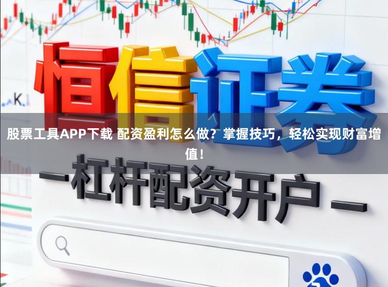 股票工具APP下载 配资盈利怎么做？掌握技巧，轻松实现财富增值！