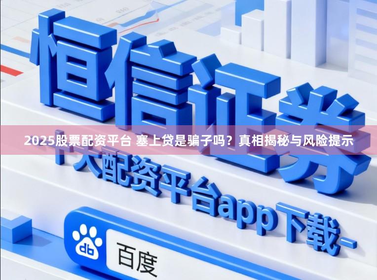2025股票配资平台 塞上贷是骗子吗？真相揭秘与风险提示