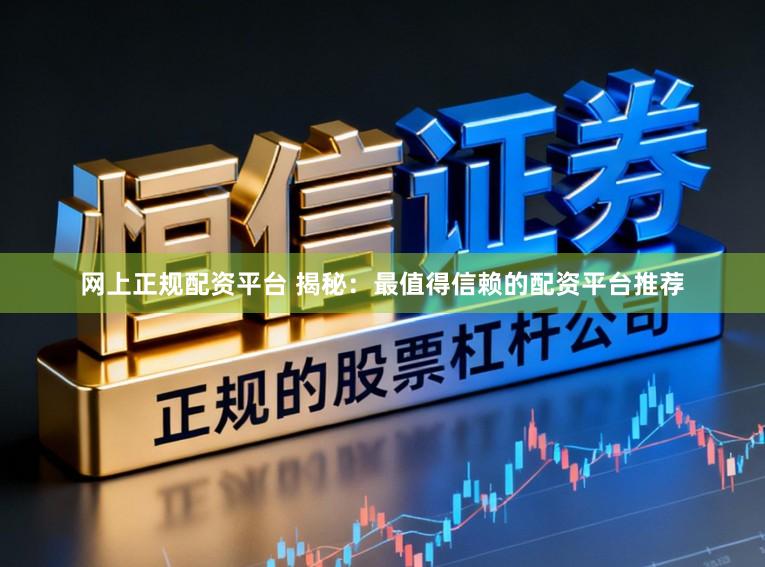 网上正规配资平台 揭秘：最值得信赖的配资平台推荐