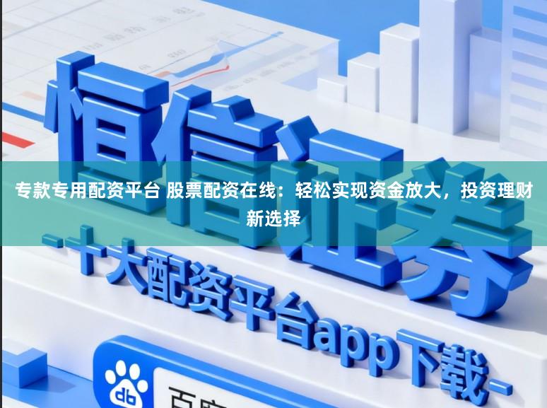 专款专用配资平台 股票配资在线：轻松实现资金放大，投资理财新选择